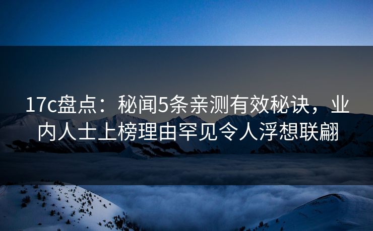 17c盘点：秘闻5条亲测有效秘诀，业内人士上榜理由罕见令人浮想联翩