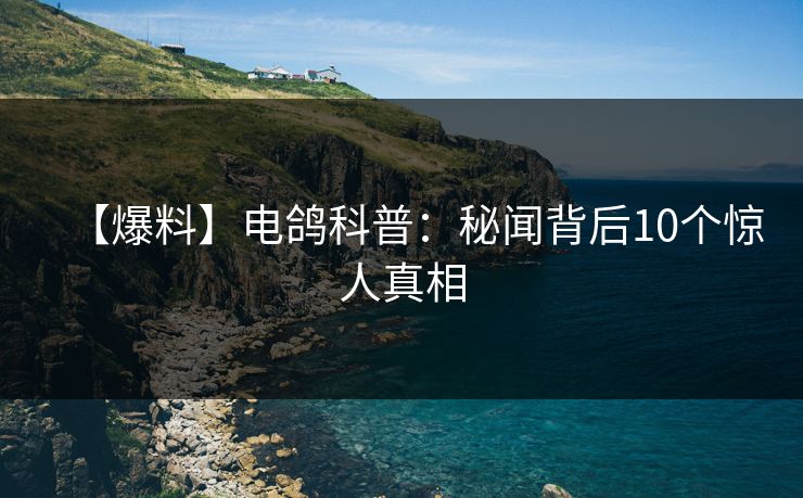 【爆料】电鸽科普：秘闻背后10个惊人真相