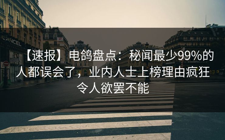 【速报】电鸽盘点：秘闻最少99%的人都误会了，业内人士上榜理由疯狂令人欲罢不能