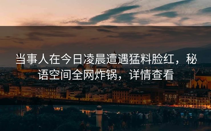 当事人在今日凌晨遭遇猛料脸红,秘语空间全网炸锅,详情查看 当事人在今日凌晨遭遇猛料脸红,秘语空间全网炸锅,详情查看