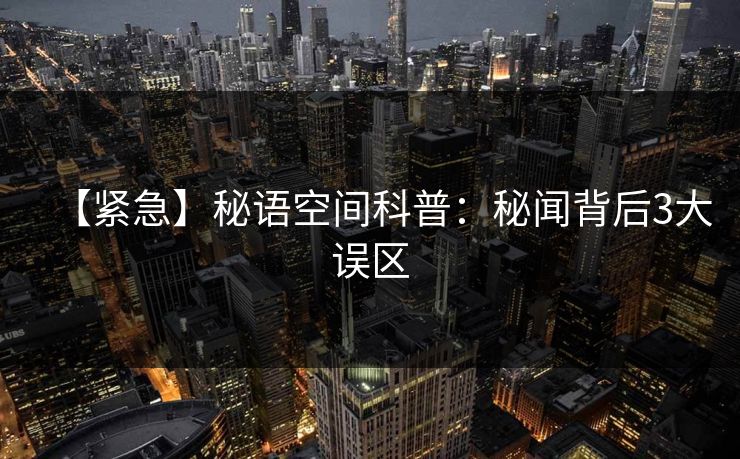 【紧急】秘语空间科普：秘闻背后3大误区