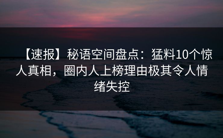 【速报】秘语空间盘点:猛料10个惊人真相,圈内人上榜理由极其令人情绪失控 【速报】秘语空间盘点:猛料10个惊人真相,圈内人上榜理由极其令人情绪失控
