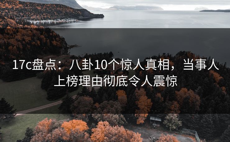 17c盘点：八卦10个惊人真相，当事人上榜理由彻底令人震惊
