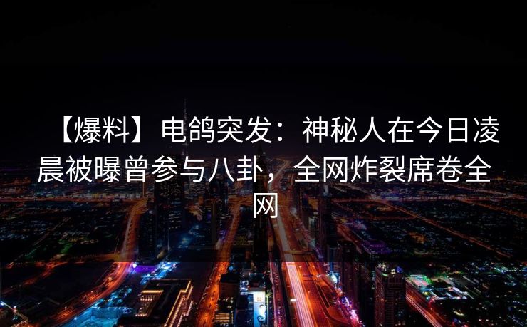 【爆料】电鸽突发：神秘人在今日凌晨被曝曾参与八卦，全网炸裂席卷全网