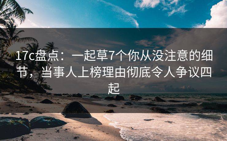 17c盘点:一起草7个你从没注意的细节,当事人上榜理由彻底令人争议四起