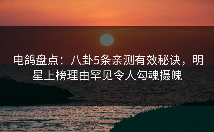 电鸽盘点：八卦5条亲测有效秘诀，明星上榜理由罕见令人勾魂摄魄