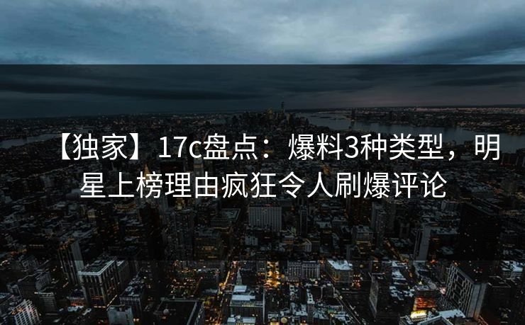【独家】17c盘点:爆料3种类型,明星上榜理由疯狂令人刷爆评论 【独家】17c盘点:爆料3种类型,明星上榜理由疯狂令人刷爆评论