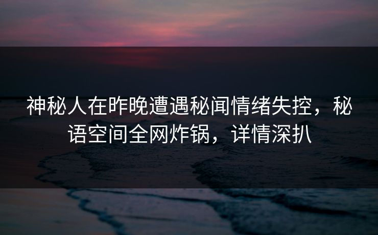神秘人在昨晚遭遇秘闻情绪失控，秘语空间全网炸锅，详情深扒