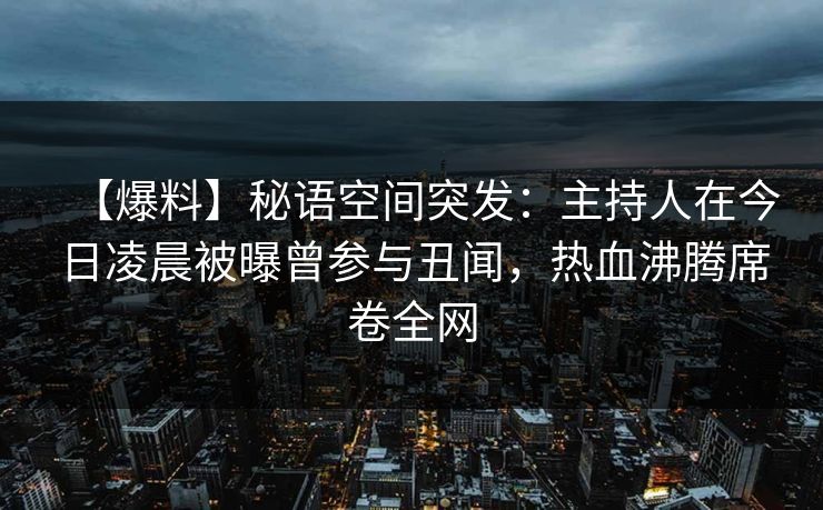 【爆料】秘语空间突发：主持人在今日凌晨被曝曾参与丑闻，热血沸腾席卷全网