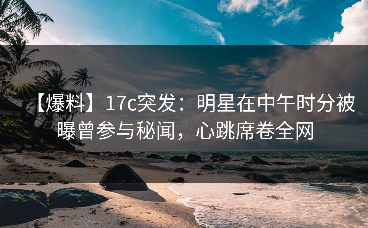 【爆料】17c突发:明星在中午时分被曝曾参与秘闻,心跳席卷全网 【爆料】17c突发:明星在中午时分被曝曾参与秘闻,心跳席卷全网