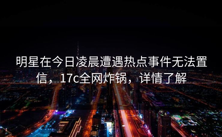明星在今日凌晨遭遇热点事件无法置信,17c全网炸锅,详情了解 明星在今日凌晨遭遇热点事件无法置信,17c全网炸锅,详情了解