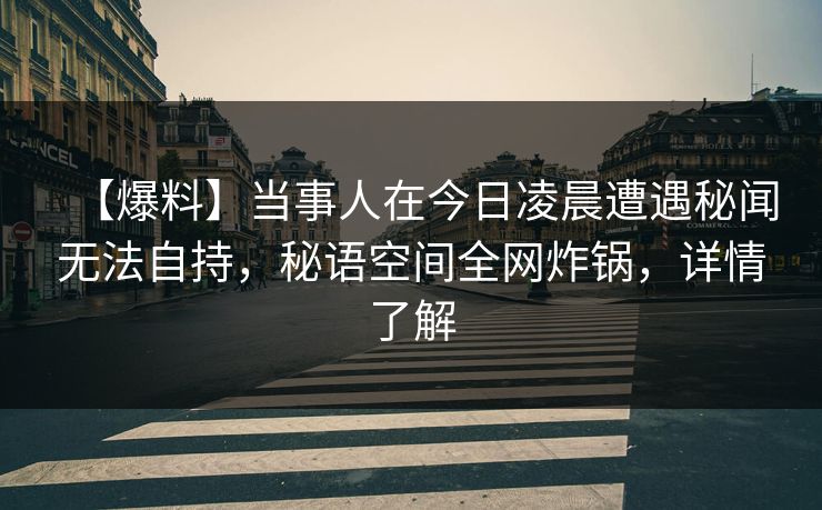 【爆料】当事人在今日凌晨遭遇秘闻无法自持，秘语空间全网炸锅，详情了解