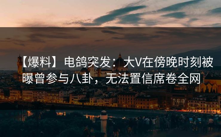 【爆料】电鸽突发:大V在傍晚时刻被曝曾参与八卦,无法置信席卷全网 【爆料】电鸽突发:大V在傍晚时刻被曝曾参与八卦,无法置信席卷全网