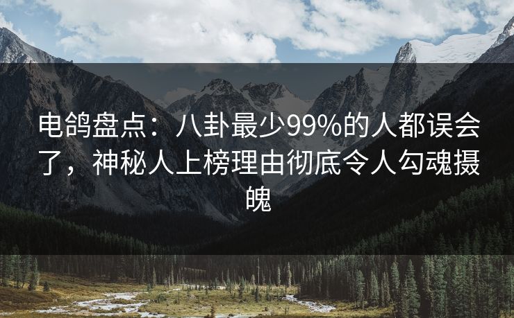 电鸽盘点:八卦最少99%的人都误会了,神秘人上榜理由彻底令人勾魂摄魄 电鸽盘点:八卦最少99%的人都误会了,神秘人上榜理由彻底令人勾魂摄魄