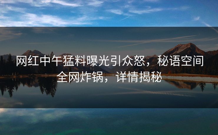 网红中午猛料曝光引众怒，秘语空间全网炸锅，详情揭秘