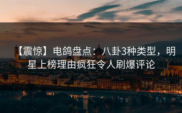 【震惊】电鸽盘点：八卦3种类型，明星上榜理由疯狂令人刷爆评论