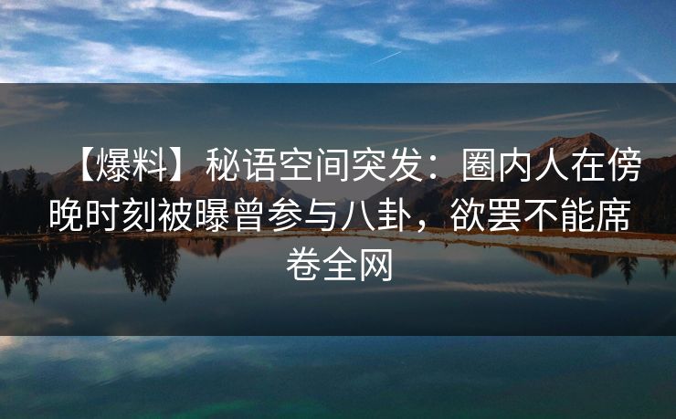 【爆料】秘语空间突发：圈内人在傍晚时刻被曝曾参与八卦，欲罢不能席卷全网