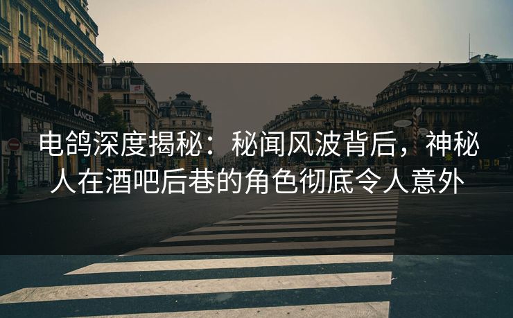 电鸽深度揭秘:秘闻风波背后,神秘人在酒吧后巷的角色彻底令人意外