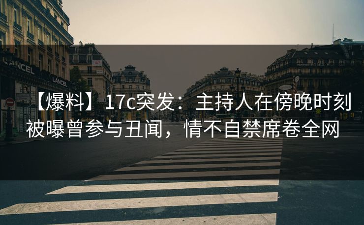【爆料】17c突发:主持人在傍晚时刻被曝曾参与丑闻,情不自禁席卷全网