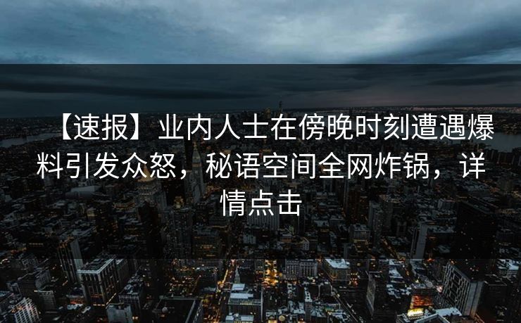 【速报】业内人士在傍晚时刻遭遇爆料引发众怒，秘语空间全网炸锅，详情点击