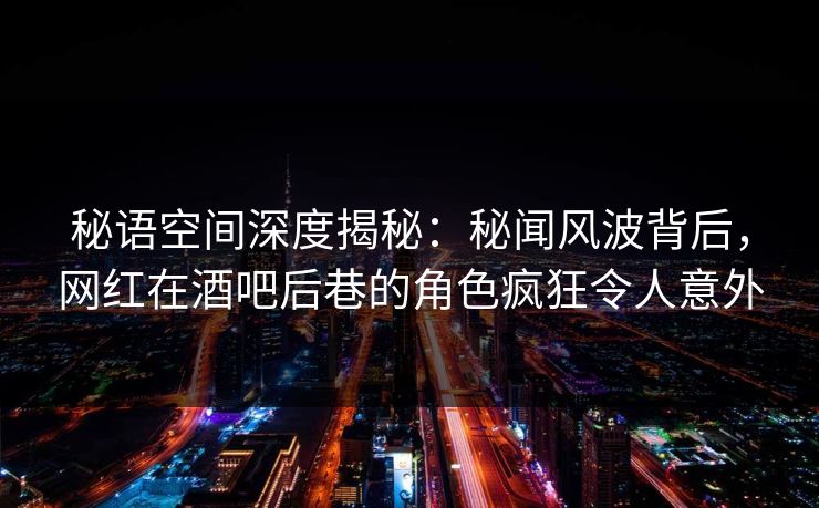 秘语空间深度揭秘:秘闻风波背后,网红在酒吧后巷的角色疯狂令人意外