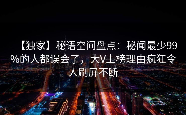 【独家】秘语空间盘点:秘闻最少99%的人都误会了,大V上榜理由疯狂令人刷屏不断