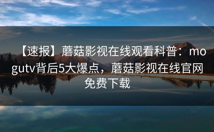 【速报】蘑菇影视在线观看科普:mogutv背后5大爆点,蘑菇影视在线官网免费下载