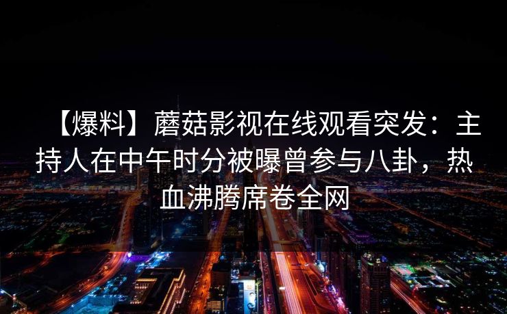 【爆料】蘑菇影视在线观看突发:主持人在中午时分被曝曾参与八卦,热血沸腾席卷全网