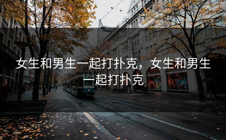女生和男生一起打扑克，女生和男生一起打扑克