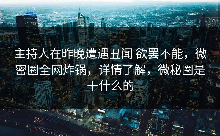 主持人在昨晚遭遇丑闻 欲罢不能,微密圈全网炸锅,详情了解,微秘圈是干什么的