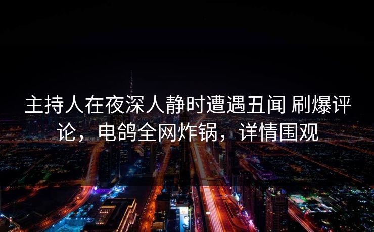 主持人在夜深人静时遭遇丑闻 刷爆评论,电鸽全网炸锅,详情围观 主持人在夜深人静时遭遇丑闻 刷爆评论,电鸽全网炸锅,详情围观
