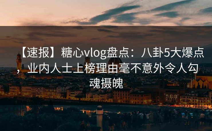 【速报】糖心vlog盘点：八卦5大爆点，业内人士上榜理由毫不意外令人勾魂摄魄