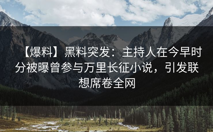 【爆料】黑料突发：主持人在今早时分被曝曾参与万里长征小说，引发联想席卷全网
