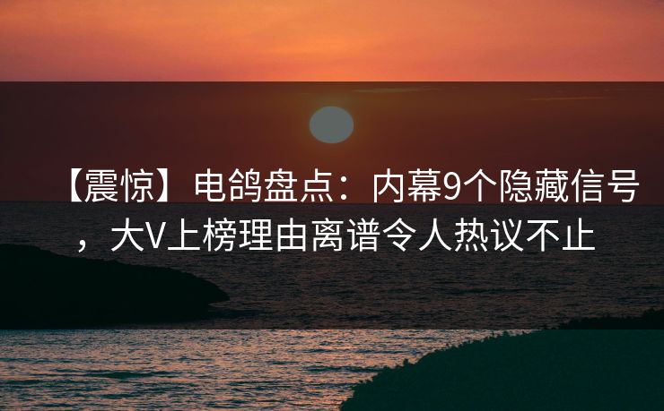 【震惊】电鸽盘点：内幕9个隐藏信号，大V上榜理由离谱令人热议不止