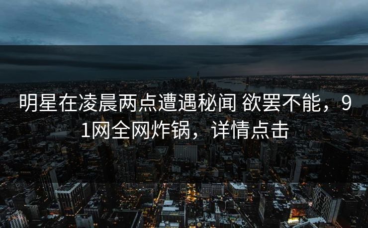 明星在凌晨两点遭遇秘闻 欲罢不能，91网全网炸锅，详情点击