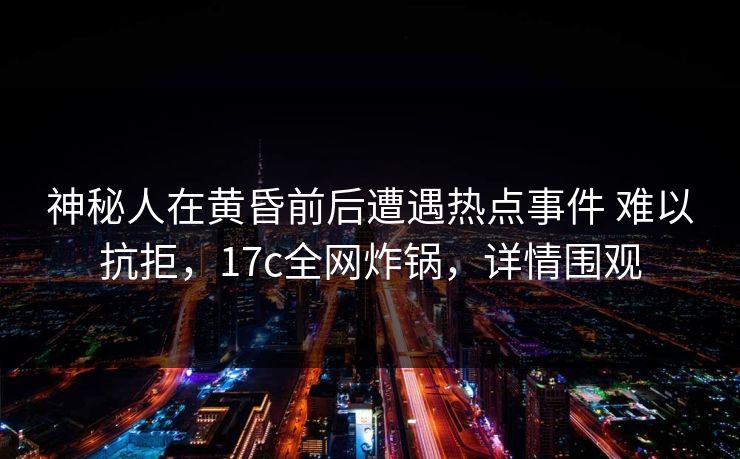 神秘人在黄昏前后遭遇热点事件 难以抗拒，17c全网炸锅，详情围观