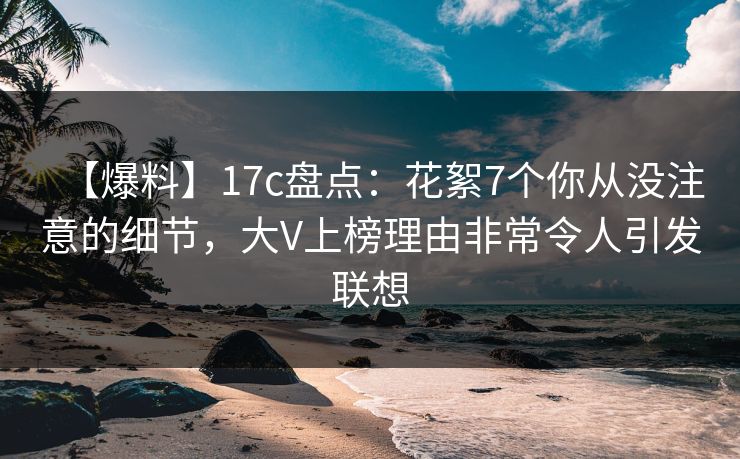 【爆料】17c盘点：花絮7个你从没注意的细节，大V上榜理由非常令人引发联想