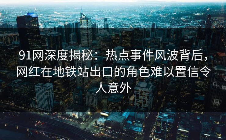 91网深度揭秘:热点事件风波背后,网红在地铁站出口的角色难以置信令人意外