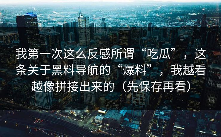 我第一次这么反感所谓“吃瓜”,这条关于黑料导航的“爆料”,我越看越像拼接出来的(先保存再看)