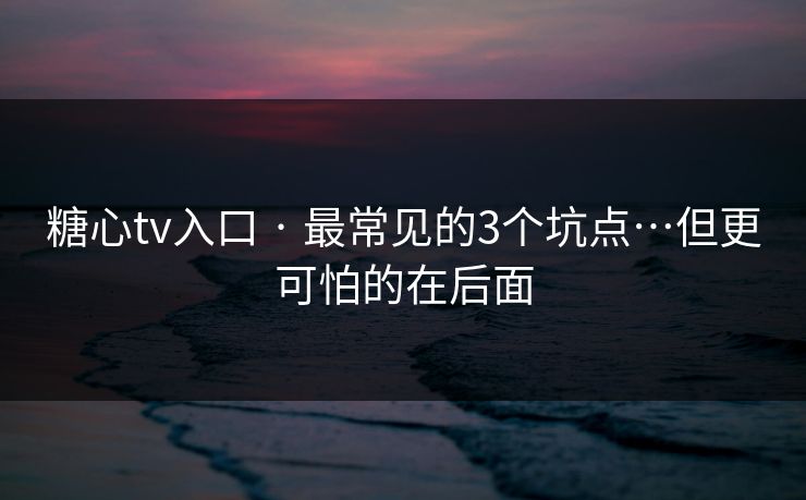 糖心tv入口 · 最常见的3个坑点…但更可怕的在后面