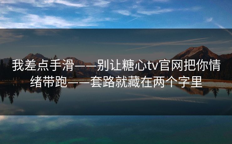 我差点手滑——别让糖心tv官网把你情绪带跑——套路就藏在两个字里