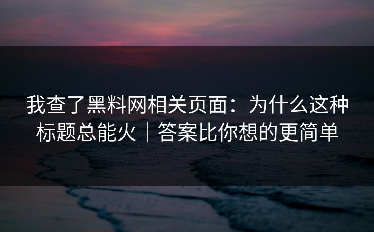 我查了黑料网相关页面:为什么这种标题总能火|答案比你想的更简单