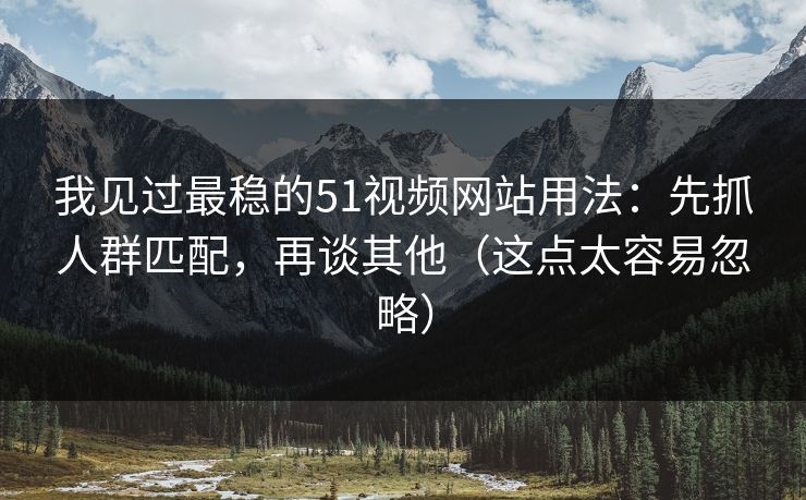 我见过最稳的51视频网站用法:先抓人群匹配,再谈其他(这点太容易忽略)