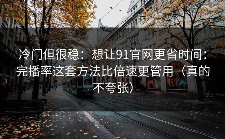 冷门但很稳：想让91官网更省时间：完播率这套方法比倍速更管用（真的不夸张）