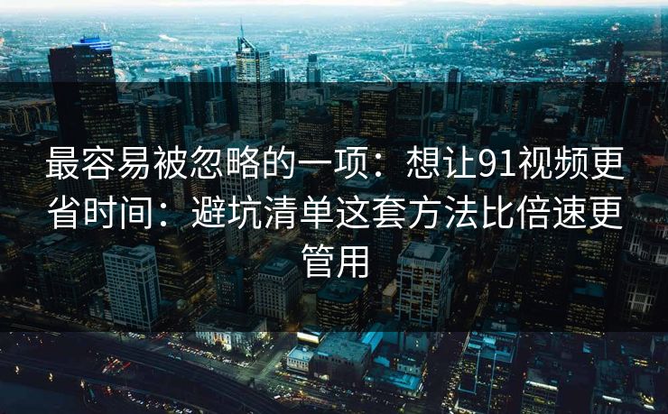 最容易被忽略的一项:想让91视频更省时间:避坑清单这套方法比倍速更管用