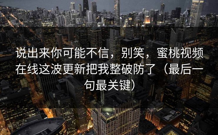 说出来你可能不信,别笑,蜜桃视频在线这波更新把我整破防了(最后一句最关键)