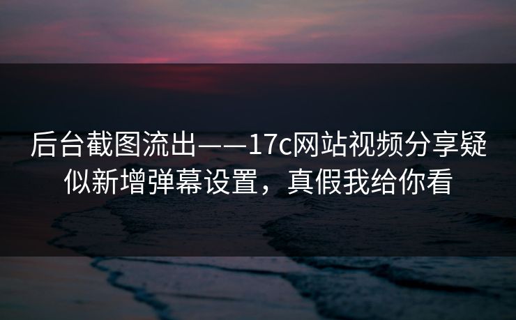 后台截图流出——17c网站视频分享疑似新增弹幕设置,真假我给你看