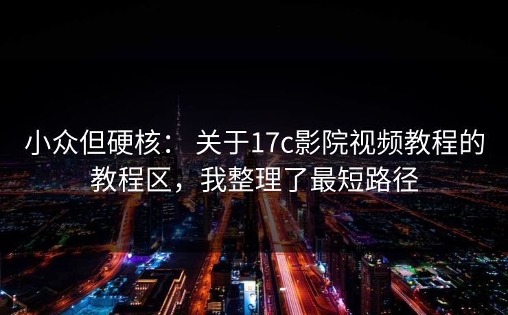 小众但硬核: 关于17c影院视频教程的教程区,我整理了最短路径