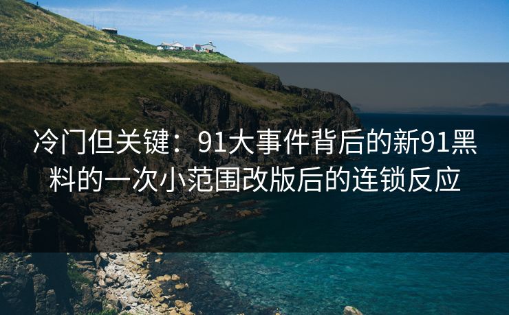 冷门但关键：91大事件背后的新91黑料的一次小范围改版后的连锁反应