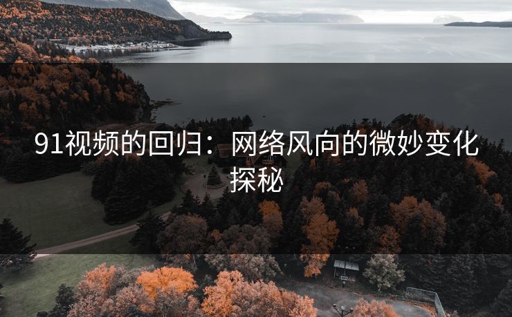 91视频的回归：网络风向的微妙变化探秘